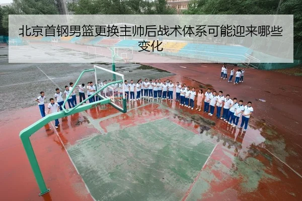 北京首钢男篮更换主帅后战术体系可能迎来哪些变化